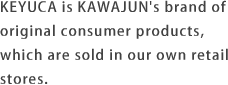 KEYUCA is KAWAJUN's brand of original consumer products, which are sold in our own retail stores.